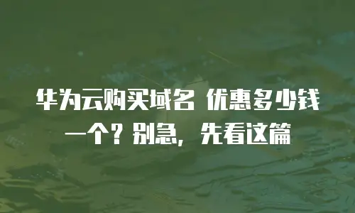 华为云购买域名 优惠多少钱一个？别急，先看这篇