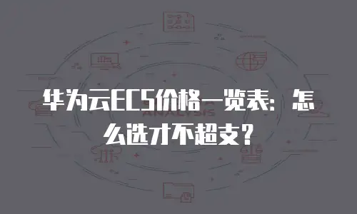 华为云ECS价格一览表：怎么选才不超支？