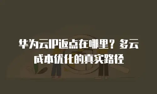 华为云IP返点在哪里？多云成本优化的真实路径