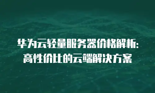 华为云轻量服务器价格解析：高性价比的云端解决方案