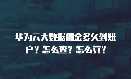 华为云大数据佣金多久到账户？怎么查？怎么算？
