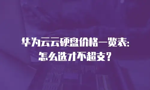 华为云云硬盘价格一览表：怎么选才不超支？