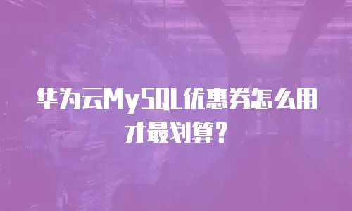 华为云MySQL优惠券怎么用才最划算？