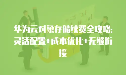 华为云对象存储续费全攻略：灵活配置+成本优化+无缝衔接