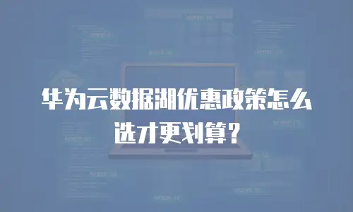 华为云数据湖优惠政策怎么选才更划算？