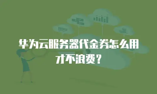 华为云服务器代金券怎么用才不浪费？