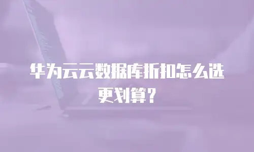华为云云数据库折扣怎么选更划算？