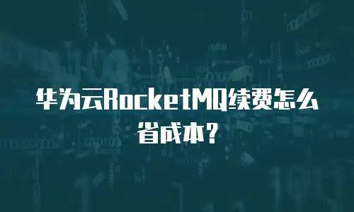 华为云RocketMQ续费怎么省成本？