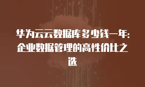 华为云云数据库多少钱一年：企业数据管理的高性价比之选