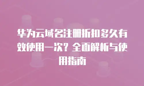 华为云域名注册折扣多久有效使用一次？全面解析与使用指南