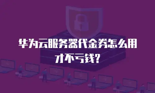 华为云服务器代金券怎么用才不亏钱？
