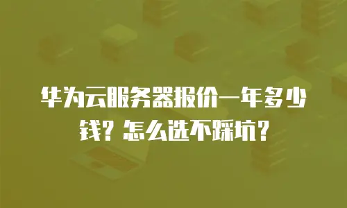 华为云服务器报价一年多少钱？怎么选不踩坑？