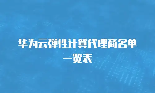 华为云弹性计算代理商名单一览表