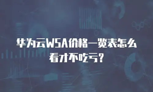华为云WSA价格一览表怎么看才不吃亏？