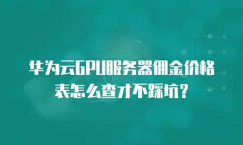 华为云GPU服务器佣金价格表怎么查才不踩坑？