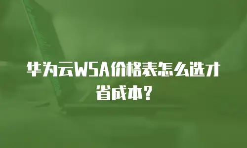 华为云WSA价格表怎么选才省成本？
