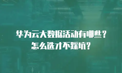 华为云大数据活动有哪些？怎么选才不踩坑？