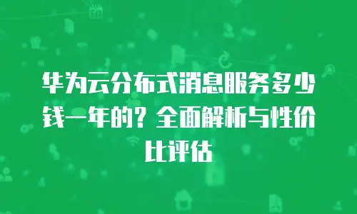 华为云分布式消息服务多少钱一年的？全面解析与性价比评估