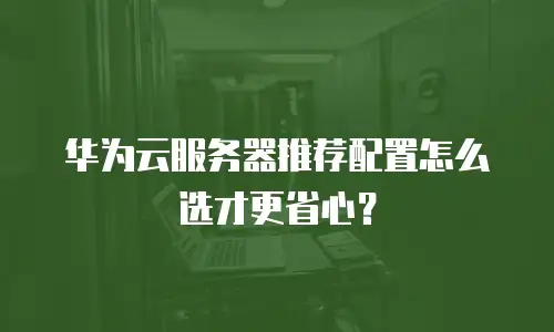 华为云服务器推荐配置怎么选才更省心？