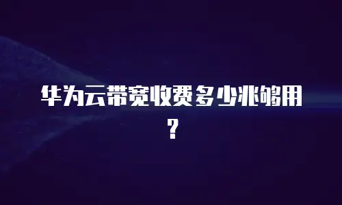 华为云带宽收费多少兆够用？