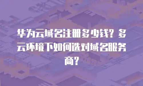 华为云域名注册多少钱？多云环境下如何选对域名服务商？
