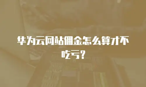 华为云网站佣金怎么算才不吃亏？