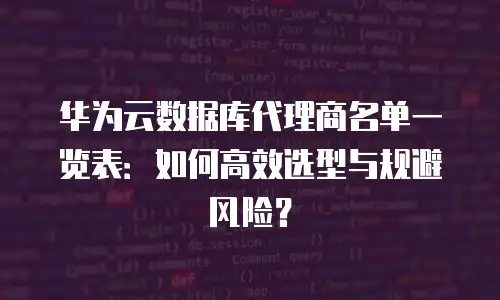 华为云数据库代理商名单一览表：如何高效选型与规避风险？