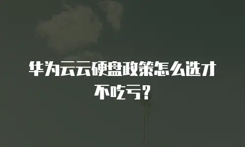 华为云云硬盘政策怎么选才不吃亏？