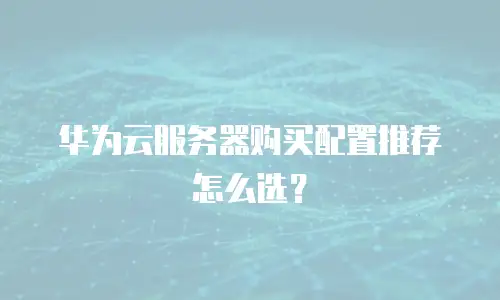 华为云服务器购买配置推荐怎么选？