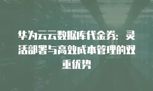 华为云云数据库代金券：灵活部署与高效成本管理的双重优势