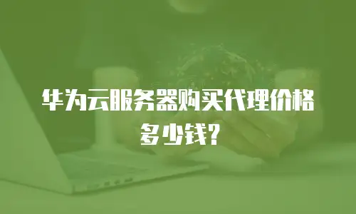 华为云服务器购买代理价格多少钱？