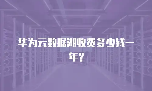 华为云数据湖收费多少钱一年？