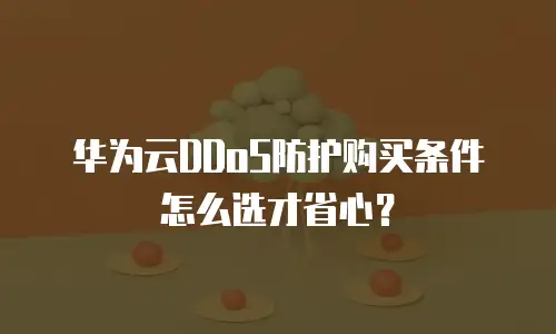 华为云DDoS防护购买条件怎么选才省心？