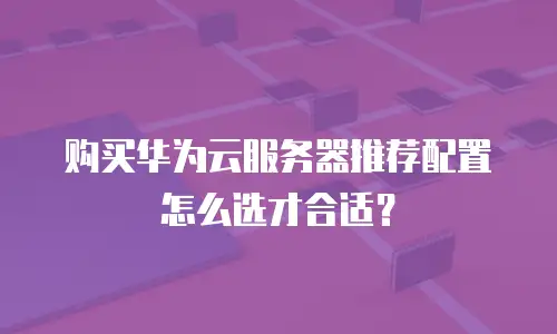 购买华为云服务器推荐配置怎么选才合适？
