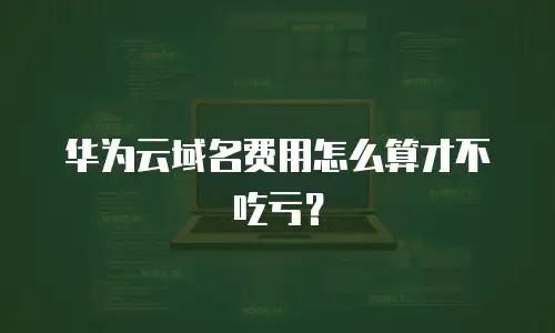 华为云域名费用怎么算才不吃亏？