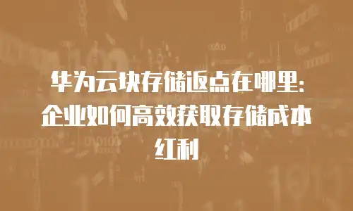 华为云块存储返点在哪里：企业如何高效获取存储成本红利