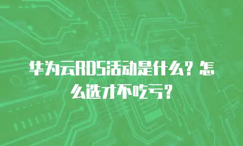 华为云RDS活动是什么？怎么选才不吃亏？
