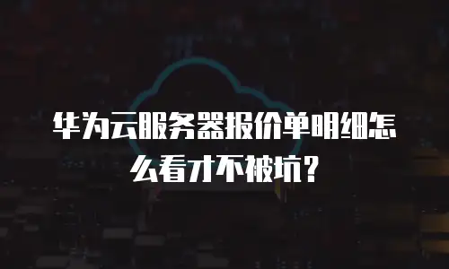 华为云服务器报价单明细怎么看才不被坑？