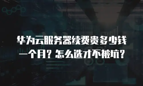 华为云服务器续费贵多少钱一个月？怎么选才不被坑？
