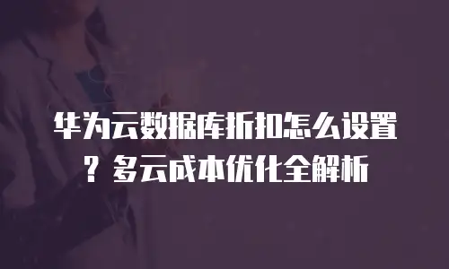 华为云数据库折扣怎么设置？多云成本优化全解析