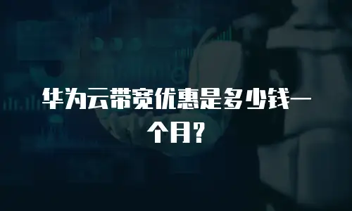 华为云带宽优惠是多少钱一个月？