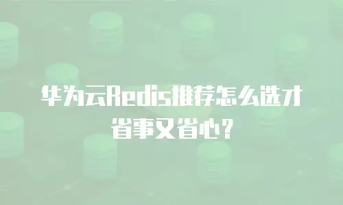 华为云Redis推荐怎么选才省事又省心？