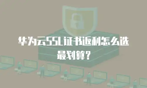 华为云SSL证书返利怎么选最划算？