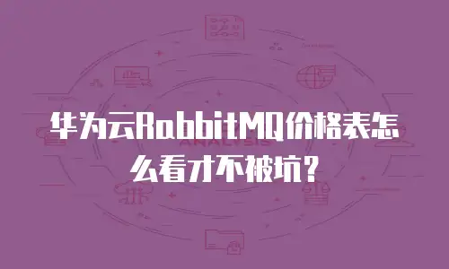 华为云RabbitMQ价格表怎么看才不被坑？