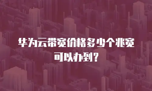 华为云带宽价格多少个兆宽可以办到？