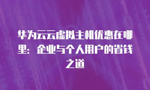 华为云云虚拟主机优惠在哪里：企业与个人用户的省钱之道