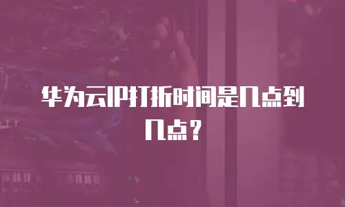 华为云IP打折时间是几点到几点？
