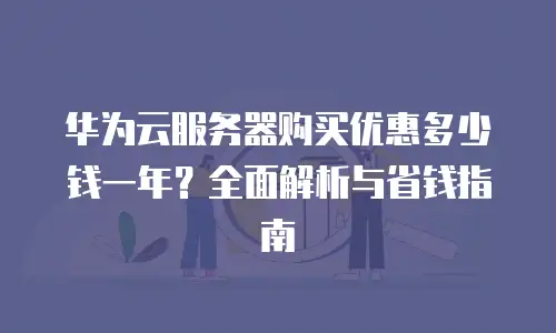 华为云服务器购买优惠多少钱一年？全面解析与省钱指南