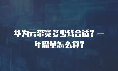 华为云带宽多少钱合适？一年流量怎么算？