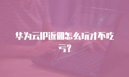 华为云IP返佣怎么玩才不吃亏？